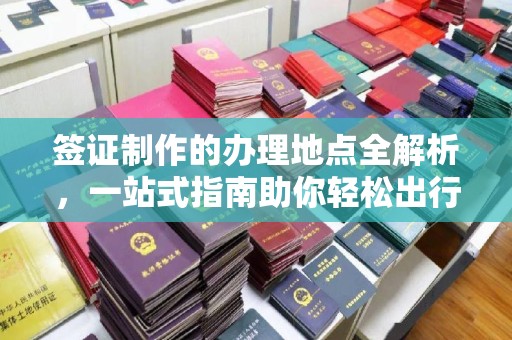 安乡签证制作的办理地点全解析，一站式指南助你轻松出行