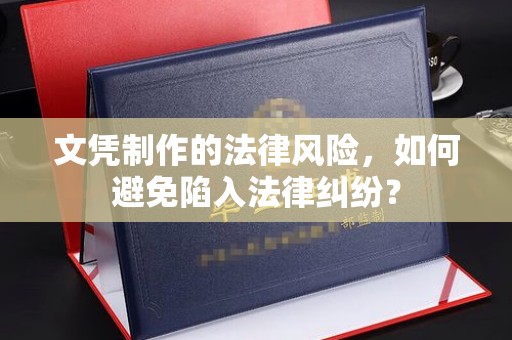 安乡文凭制作的法律风险，如何避免陷入法律纠纷？