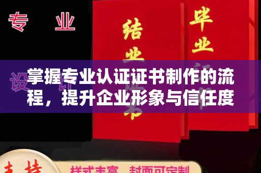 安乡掌握专业认证证书制作的流程，提升企业形象与信任度