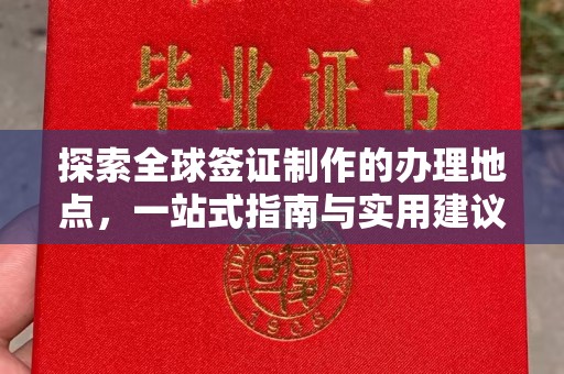安乡探索全球签证制作的办理地点，一站式指南与实用建议