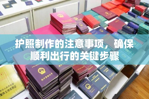 安乡护照制作的注意事项，确保顺利出行的关键步骤