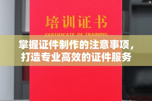 安乡掌握证件制作的注意事项，打造专业高效的证件服务