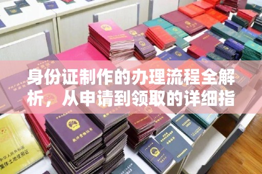 安乡身份证制作的办理流程全解析，从申请到领取的详细指南