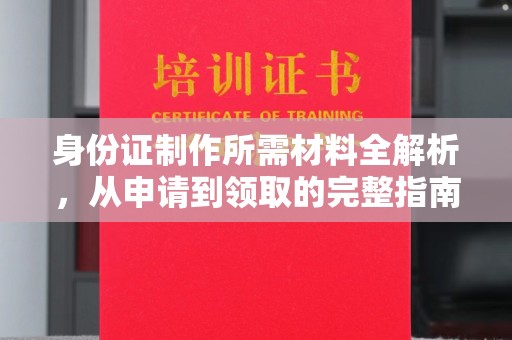 安乡身份证制作所需材料全解析，从申请到领取的完整指南