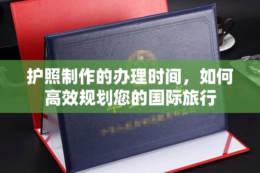 安乡护照制作的办理时间，如何高效规划您的国际旅行