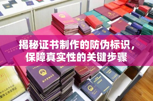 安乡揭秘证书制作的防伪标识，保障真实性的关键步骤