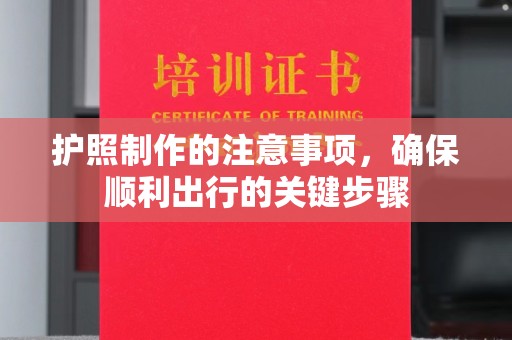 安乡护照制作的注意事项，确保顺利出行的关键步骤