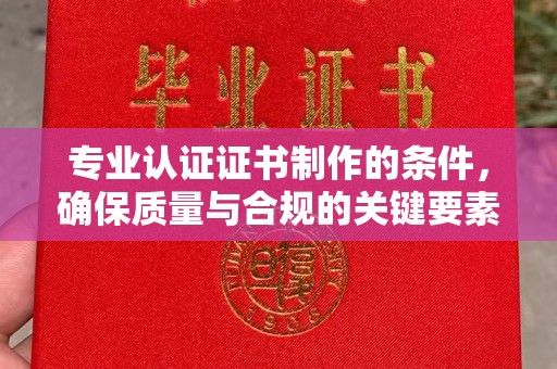 安乡专业认证证书制作的条件，确保质量与合规的关键要素