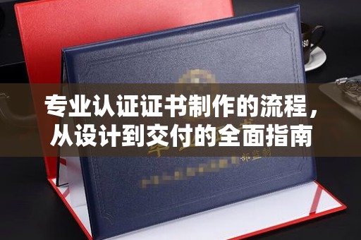 安乡专业认证证书制作的流程，从设计到交付的全面指南